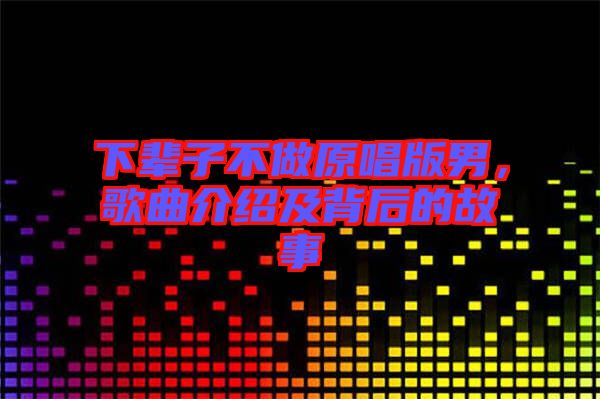 下輩子不做原唱版男,歌曲介紹及背后的故事
