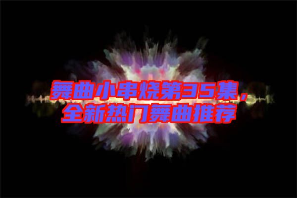 舞曲小串燒第35集,全新熱門舞曲推薦