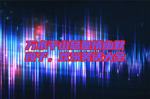 萬水千山總是情幽默段子,歡樂笑話大全