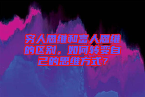 窮人思維和富人思維的區別,如何轉變自己的思維方式?