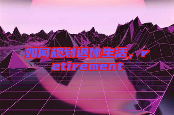 如何規劃退休生活,retirement