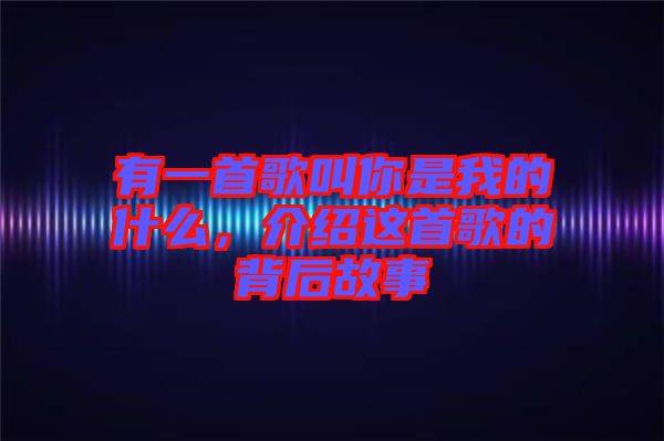 有一首歌叫你是我的什么，介紹這首歌的背后故事