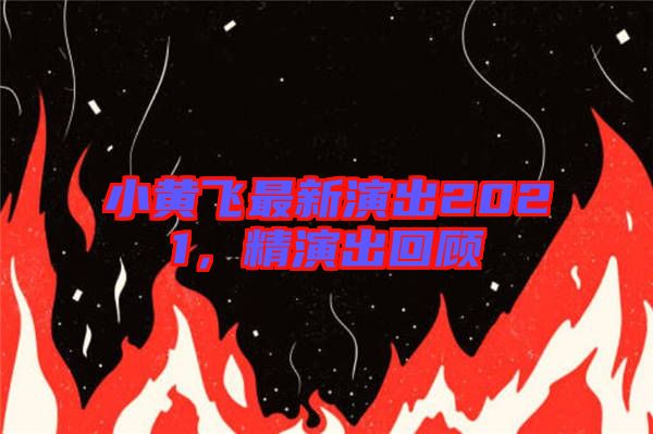 小黃飛最新演出2021,精演出回顧