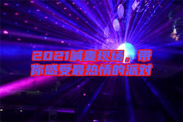 2021喊麥現(xiàn)場,帶你感受最熱情的派對