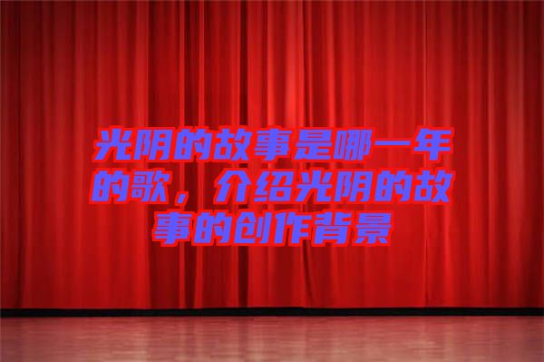 光陰的故事是哪一年的歌，介紹光陰的故事的創(chuàng)作背景