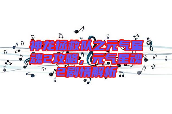 神龍拯救隊(duì)之元?dú)庑腔?攻略,元?dú)庑腔?劇情解析