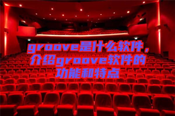groove是什么軟件,介紹groove軟件的功能和特點