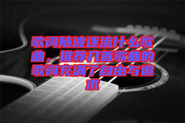 歌詞隨波逐流什么歌曲,推薦幾首歌曲的歌詞充滿了自由與追求