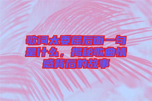 歌詞太委屈后面一句是什么,揭秘歌曲情感背后的故事