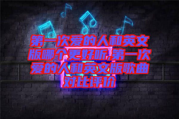第一次愛的人和英文版哪個更好聽,第一次愛的人和英文版歌曲對比評價