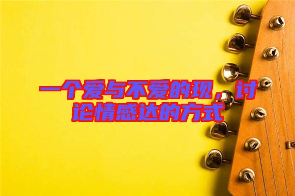 一個愛與不愛的現,討論情感達的方式