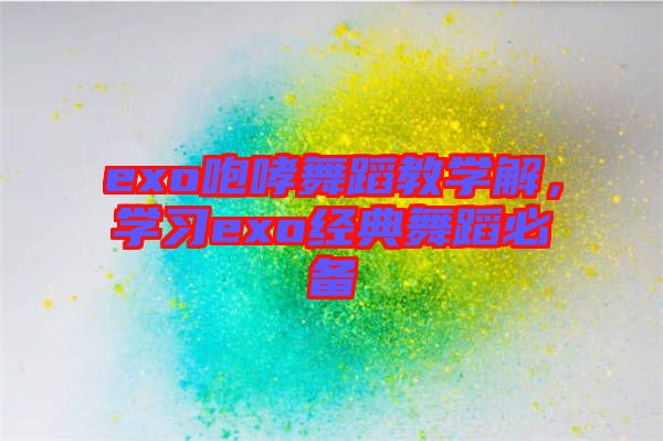 exo咆哮舞蹈教學解,學習exo經典舞蹈必備