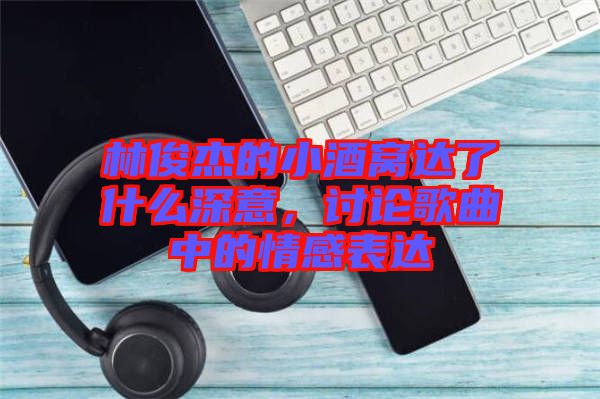 林俊杰的小酒窩達了什么深意,討論歌曲中的情感表達