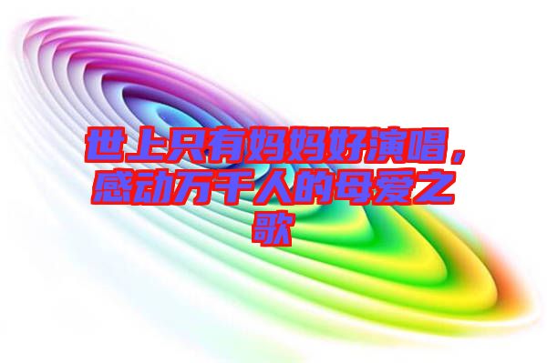 世上只有媽媽好演唱,感動萬千人的母愛之歌
