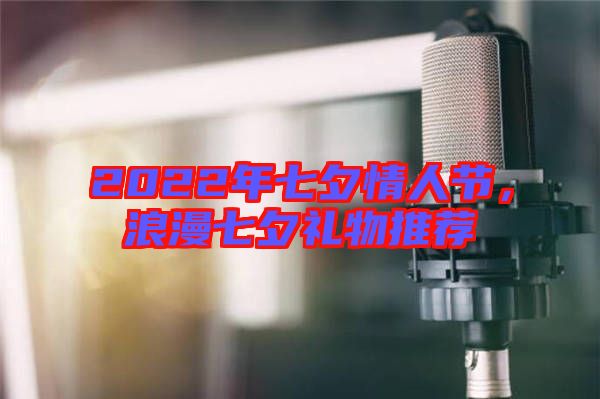 2022年七夕情人節(jié),浪漫七夕禮物推薦