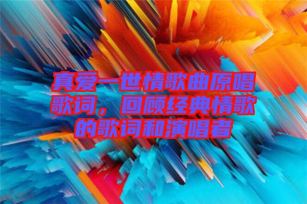 真愛一世情歌曲原唱歌詞,回顧經典情歌的歌詞和演唱者