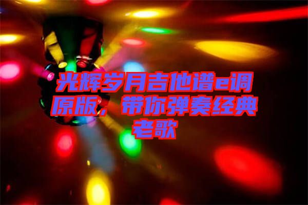 光輝歲月吉他譜e調(diào)原版,帶你彈奏經(jīng)典老歌