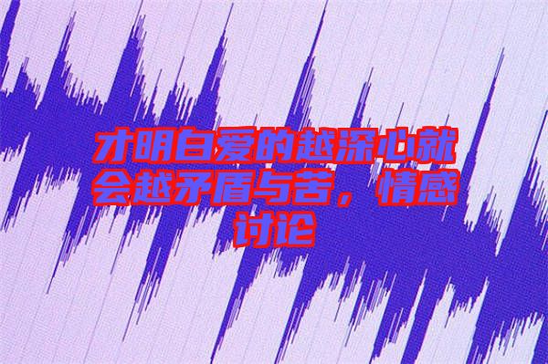 才明白愛(ài)的越深心就會(huì)越矛盾與苦,情感討論