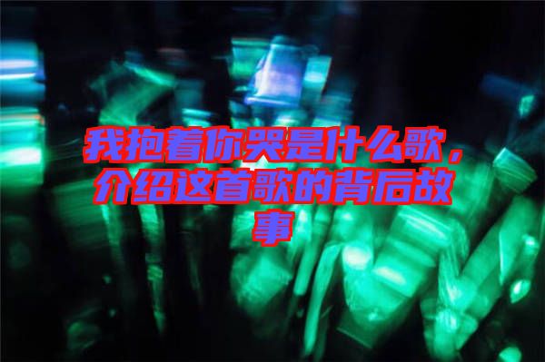 我抱著你哭是什么歌,介紹這首歌的背后故事