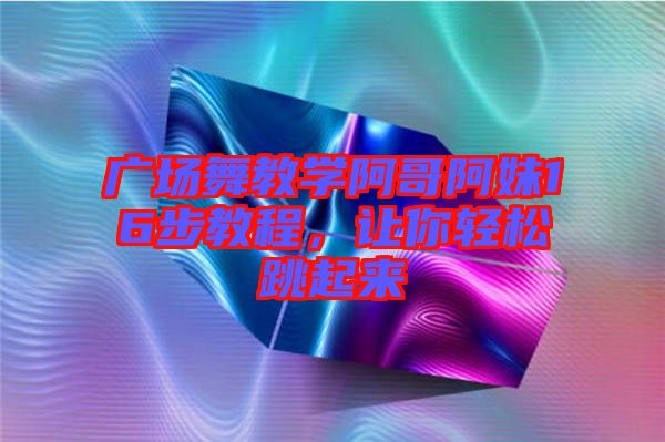 廣場(chǎng)舞教學(xué)阿哥阿妹16步教程,讓你輕松跳起來