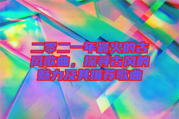 二零二一年最火的古風歌曲,探尋古風的魅力及其推薦歌曲