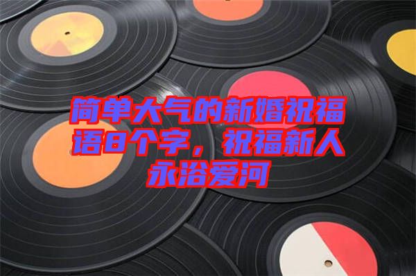 簡單大氣的新婚祝福語8個字,祝福新人永浴愛河