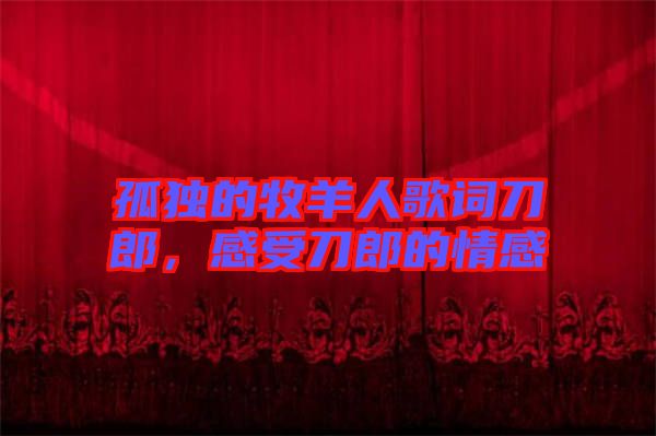 孤獨(dú)的牧羊人歌詞刀郎,感受刀郎的情感