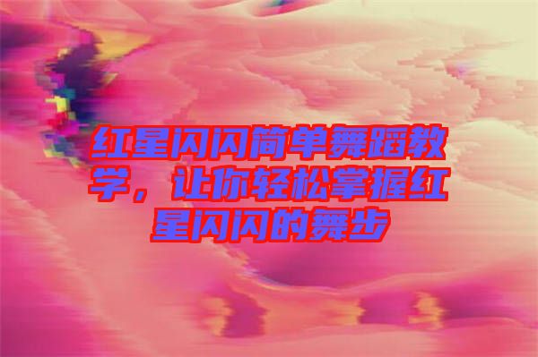 紅星閃閃簡單舞蹈教學,讓你輕松掌握紅星閃閃的舞步