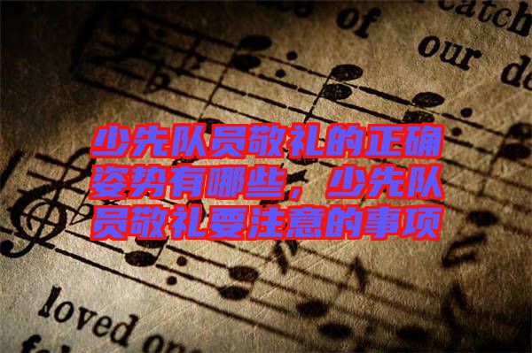 少先隊員敬禮的正確姿勢有哪些,少先隊員敬禮要注意的事項