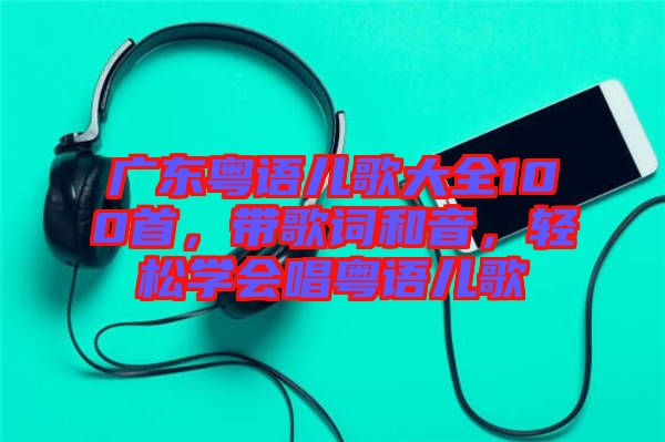 廣東粵語兒歌大全100首,帶歌詞和音,輕松學(xué)會唱粵語兒歌