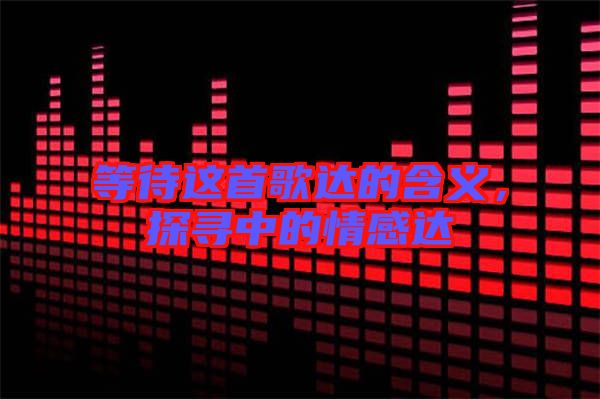 等待這首歌達(dá)的含義,探尋中的情感達(dá)