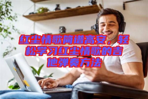 紅塵情歌簡(jiǎn)譜高安,輕松學(xué)習(xí)紅塵情歌的吉他彈奏方法