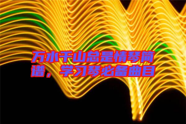 萬水千山總是情琴簡譜,學習琴必備曲目