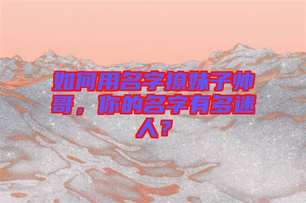 如何用名字撩妹子帥哥,你的名字有多迷人?