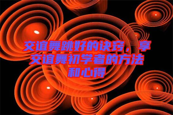 交誼舞跳好的訣竅,享交誼舞初學(xué)者的方法和心得