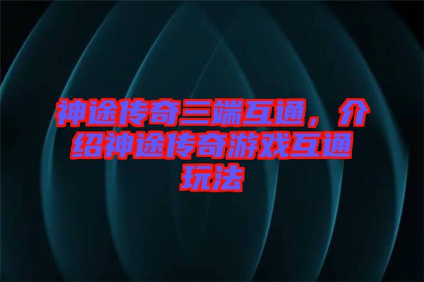 神途傳奇三端互通,介紹神途傳奇游戲互通玩法