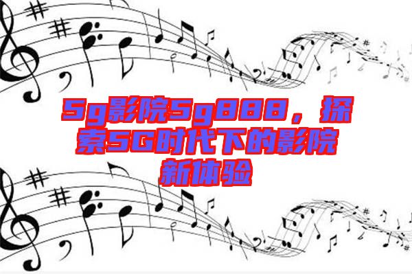 5g影院5g888,探索5G時(shí)代下的影院新體驗(yàn)