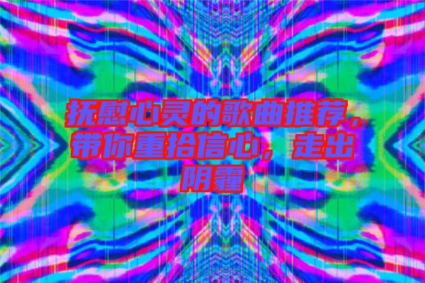 撫慰心靈的歌曲推薦，帶你重拾信心，走出陰霾