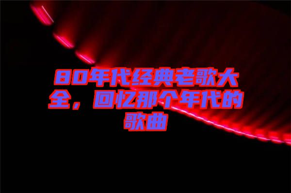 80年代經典老歌大全,回憶那個年代的歌曲