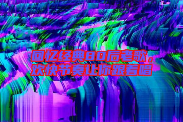 回憶經典80后老歌,歡快節奏讓你跟著唱