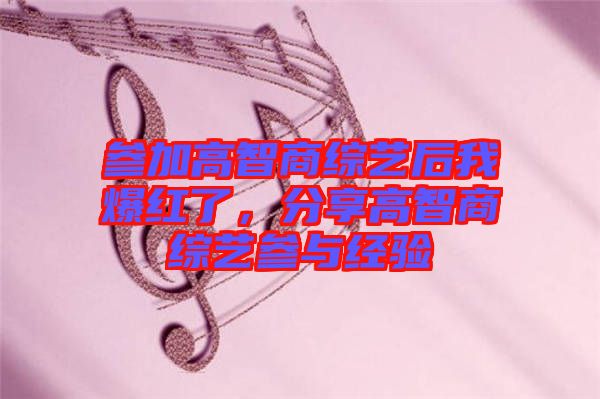 參加高智商綜藝后我爆紅了,分享高智商綜藝參與經驗