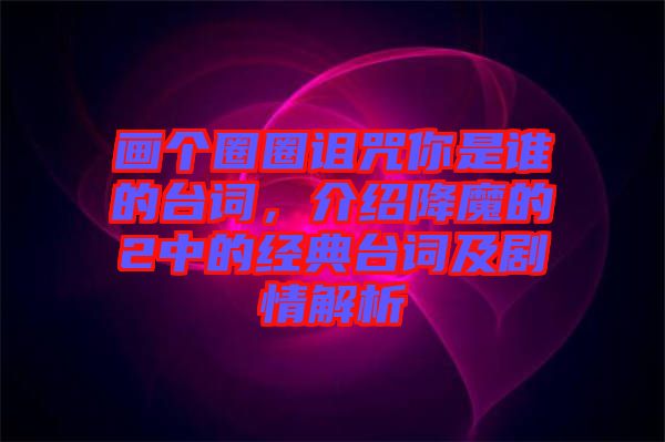 畫個圈圈詛咒你是誰的臺詞，介紹降魔的2中的經典臺詞及劇情解析