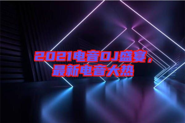 2021電音DJ盛宴,最新電音大熱