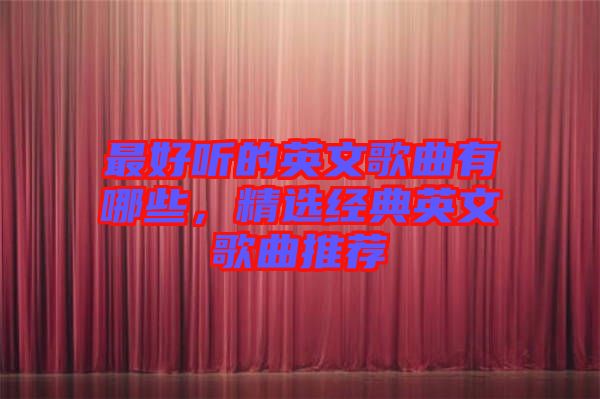 最好聽的英文歌曲有哪些,精選經(jīng)典英文歌曲推薦