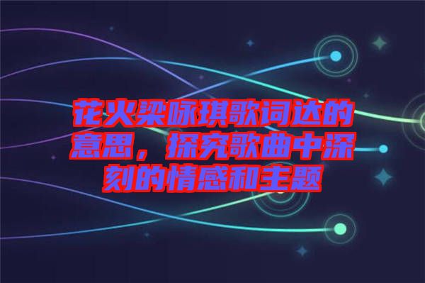 花火梁詠琪歌詞達(dá)的意思,探究歌曲中深刻的情感和主題