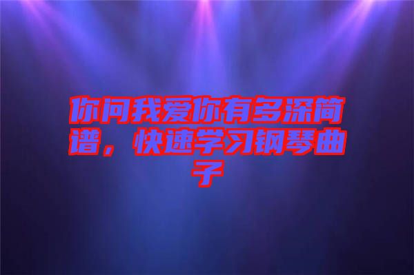 你問我愛你有多深簡譜,快速學習鋼琴曲子
