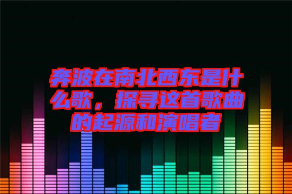 奔波在南北西東是什么歌,探尋這首歌曲的起源和演唱者