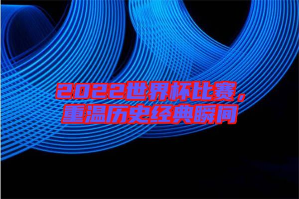 2022世界杯比賽,重溫歷史經典瞬間