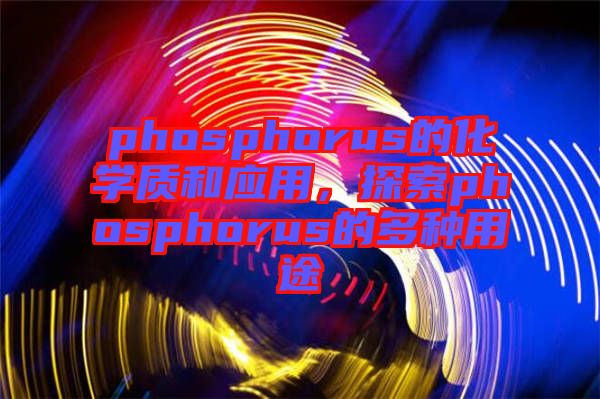 phosphorus的化學質和應用,探索phosphorus的多種用途