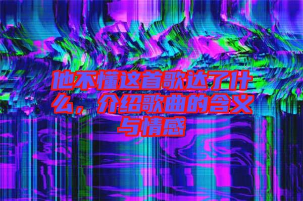 他不懂這首歌達了什么,介紹歌曲的含義與情感